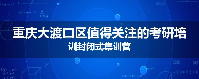 重庆大渡口区值得关注的考研培训封闭式集训营