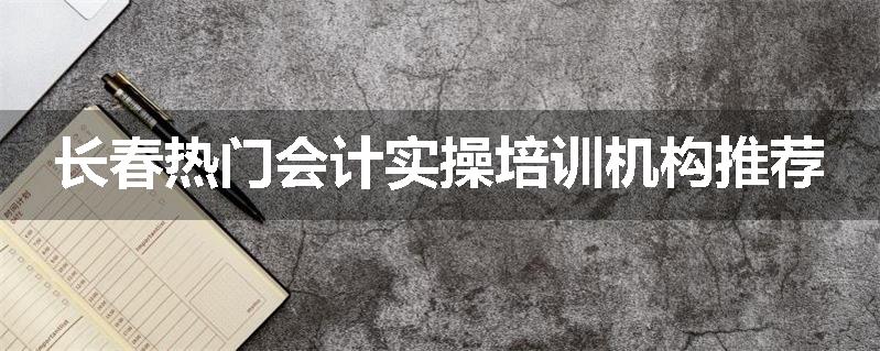 长春热门会计实操培训机构推荐