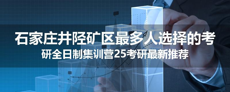 石家庄井陉矿区最多人选择的考研全日制集训营25考研最新推荐