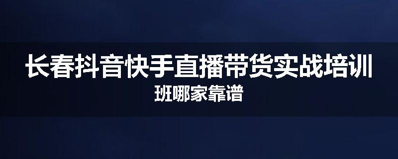 长春抖音快手直播带货实战培训班哪家靠谱