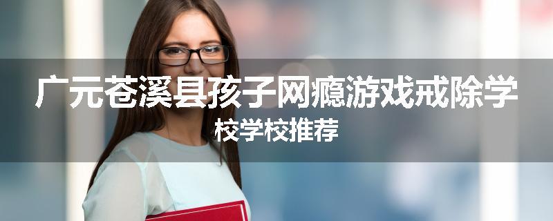 广元苍溪县孩子网瘾游戏戒除学校学校推荐