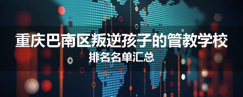 重庆巴南区叛逆孩子的管教学校排名名单汇总