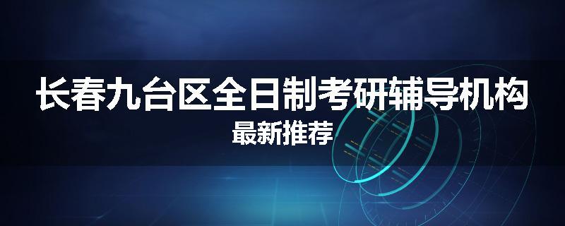 长春九台区全日制考研辅导机构最新推荐