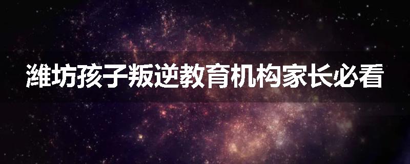 潍坊孩子叛逆教育机构家长必看