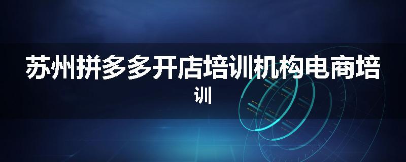 苏州拼多多开店培训机构电商培训