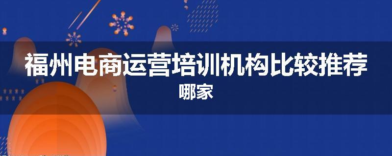 福州电商运营培训机构比较推荐哪家
