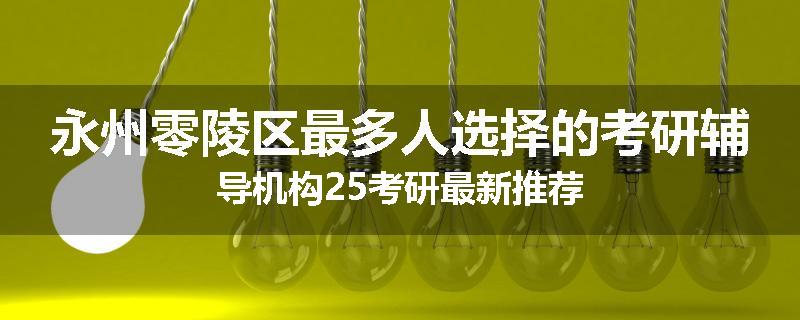 永州零陵区最多人选择的考研辅导机构25考研最新推荐