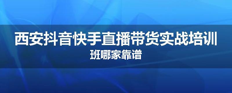 西安抖音快手直播带货实战培训班哪家靠谱