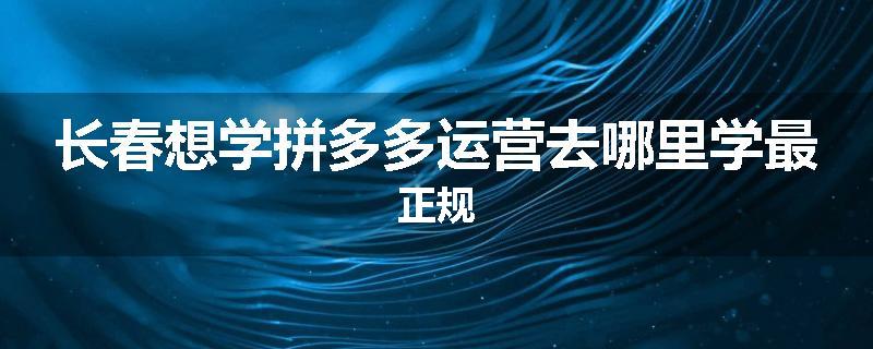 长春想学拼多多运营去哪里学最正规