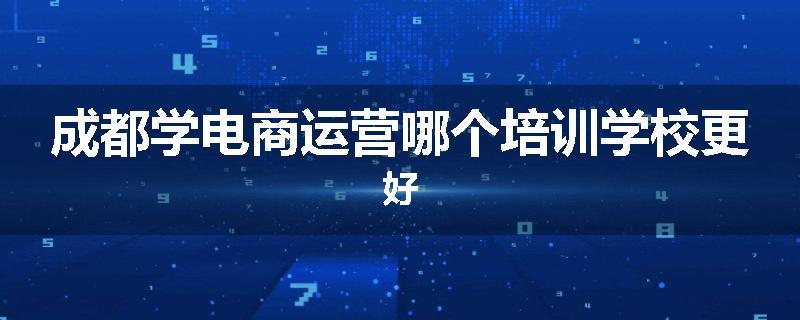 成都学电商运营哪个培训学校更好