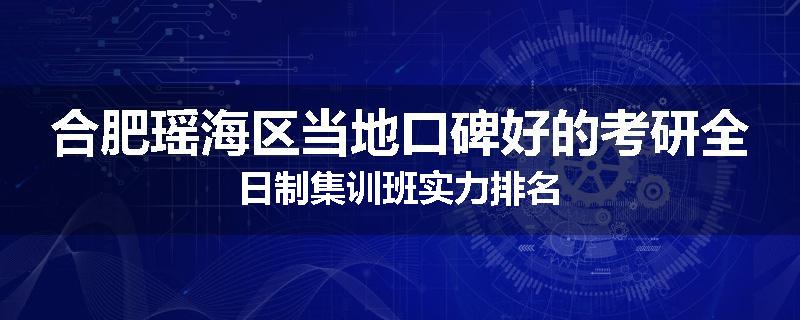 合肥瑶海区当地口碑好的考研全日制集训班实力排名