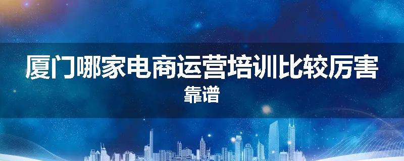 厦门哪家电商运营培训比较厉害靠谱