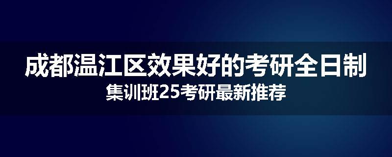 成都温江区效果好的考研全日制集训班25考研最新推荐