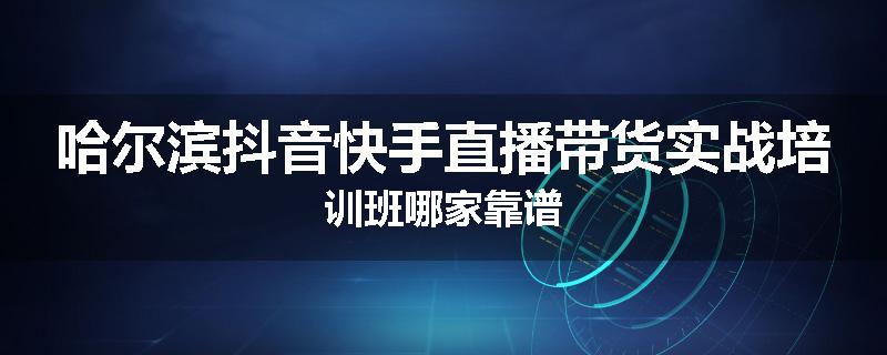 哈尔滨抖音快手直播带货实战培训班哪家靠谱