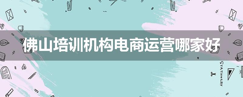 佛山培训机构电商运营哪家好