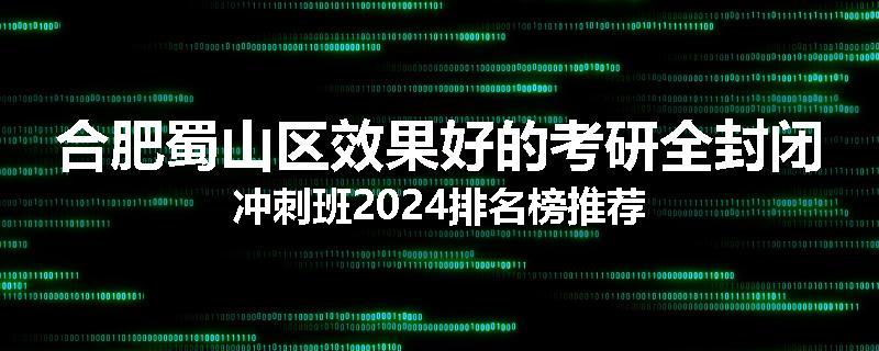合肥蜀山区效果好的考研全封闭冲刺班2024排名榜推荐
