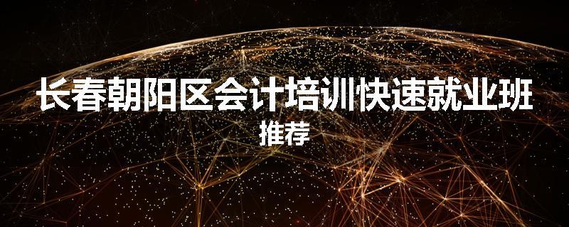 长春朝阳区会计培训快速就业班推荐