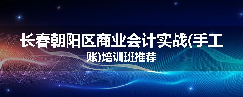 长春朝阳区商业会计实战(手工账)培训班推荐