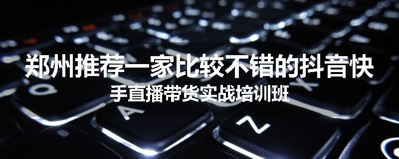 郑州推荐一家比较不错的抖音快手直播带货实战培训班
