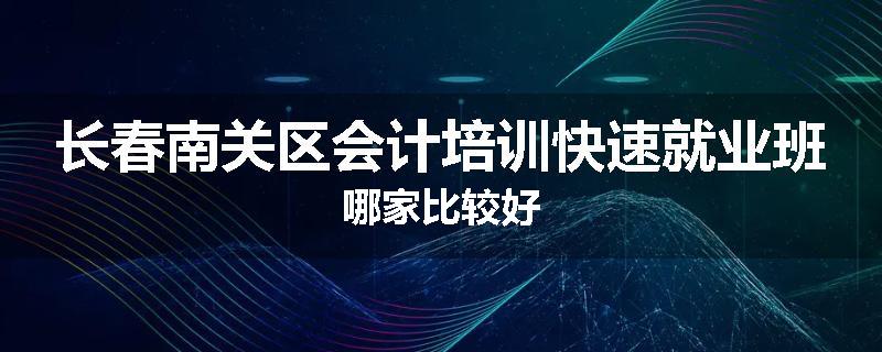长春南关区会计培训快速就业班哪家比较好