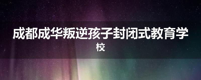 成都成华叛逆孩子封闭式教育学校