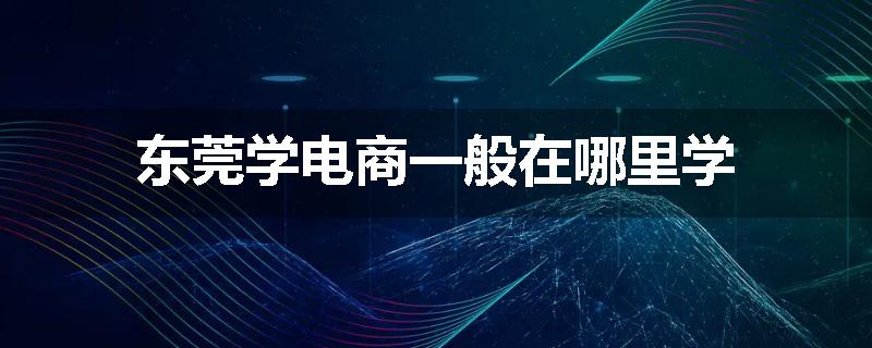 东莞学电商一般在哪里学