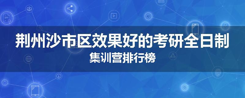 荆州沙市区效果好的考研全日制集训营排行榜