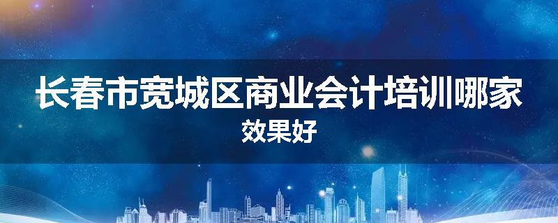 长春市宽城区商业会计培训哪家效果好