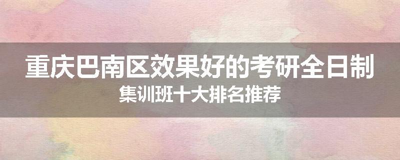 重庆巴南区效果好的考研全日制集训班十大排名推荐