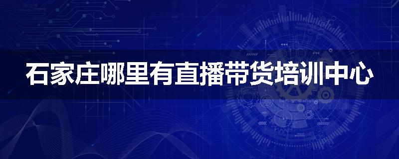 石家庄哪里有直播带货培训中心