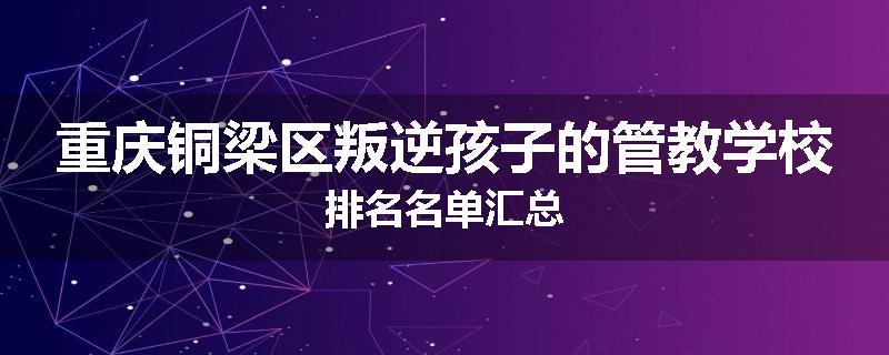 重庆铜梁区叛逆孩子的管教学校排名名单汇总
