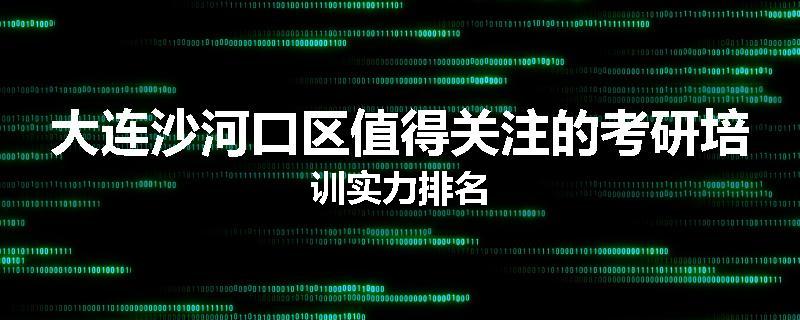 大连沙河口区值得关注的考研培训实力排名