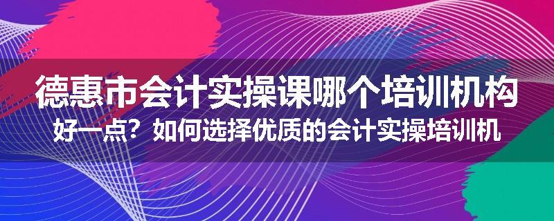德惠市会计实操课哪个培训机构好一点？如何选择优质的会计实操培训机构