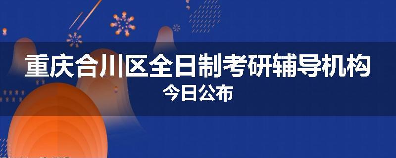 重庆合川区全日制考研辅导机构今日公布