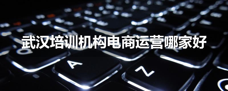 武汉培训机构电商运营哪家好