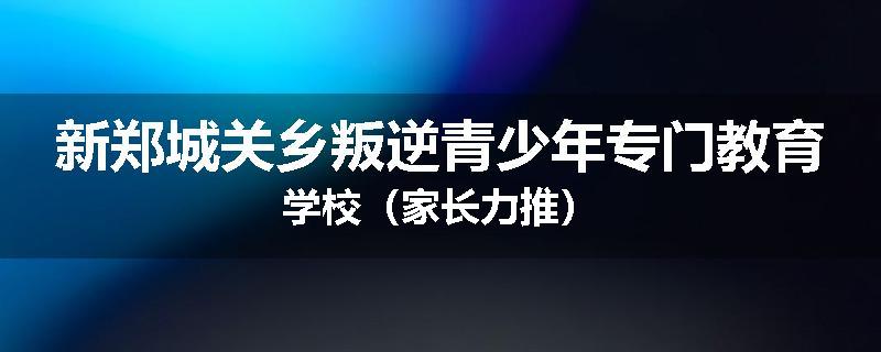 新郑城关乡叛逆青少年专门教育学校（家长力推）
