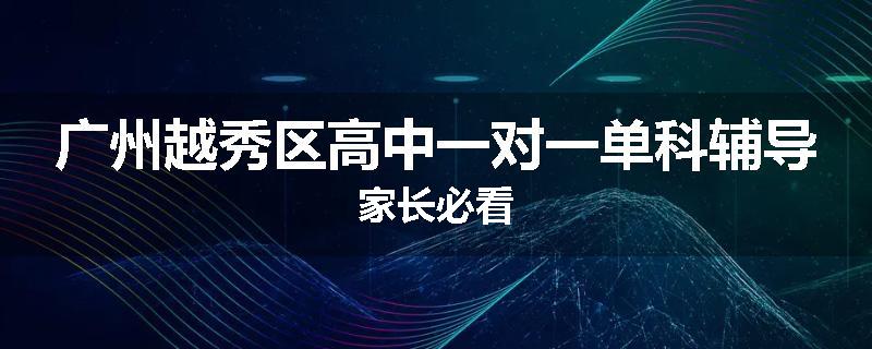 广州越秀区高中一对一单科辅导家长必看