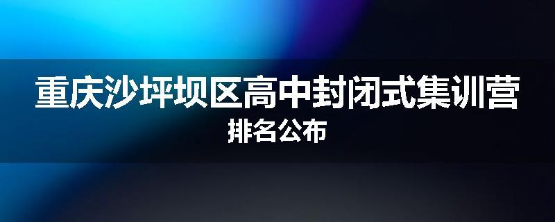 重庆沙坪坝区高中封闭式集训营排名公布