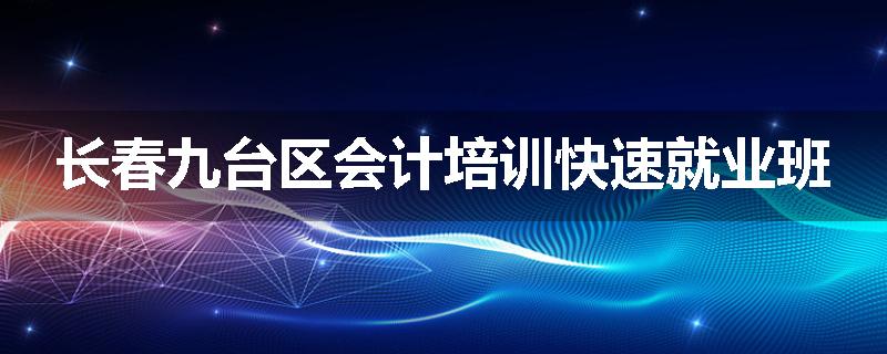 长春九台区会计培训快速就业班
