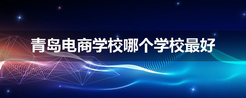 青岛电商学校哪个学校最好