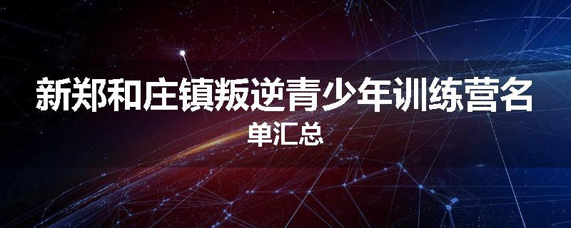 新郑和庄镇叛逆青少年训练营名单汇总