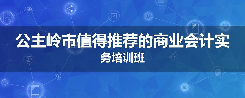 公主岭市值得推荐的商业会计实务培训班