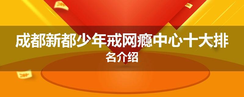 成都新都少年戒网瘾中心十大排名介绍