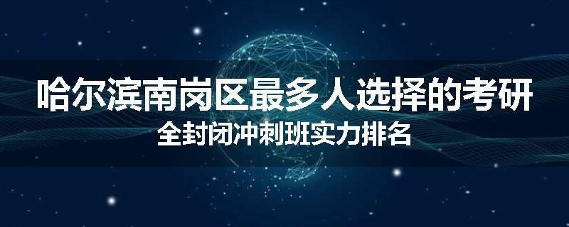 哈尔滨南岗区最多人选择的考研全封闭冲刺班实力排名