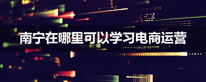 南宁在哪里可以学习电商运营