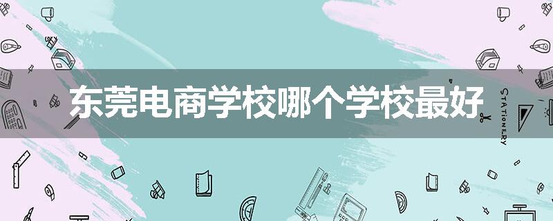 东莞电商学校哪个学校最好