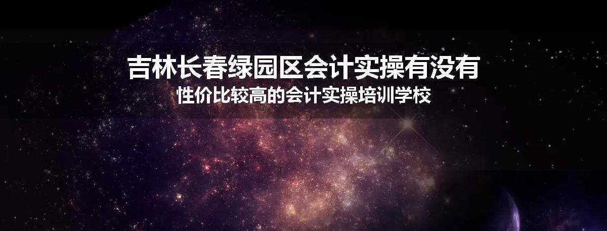 吉林长春绿园区会计实操有没有性价比较高的会计实操培训学校