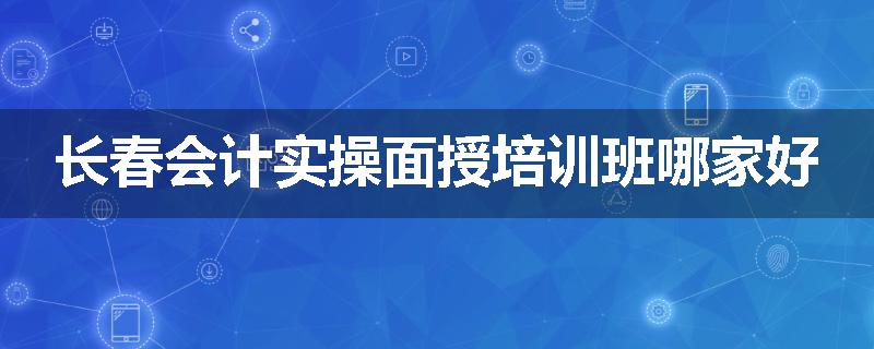 长春会计实操面授培训班哪家好