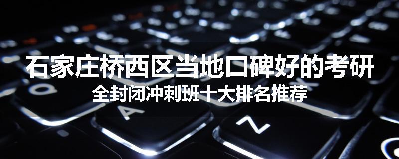 石家庄桥西区当地口碑好的考研全封闭冲刺班十大排名推荐
