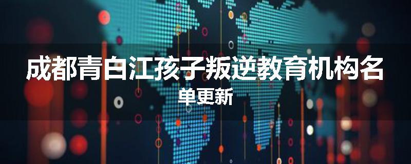 成都青白江孩子叛逆教育机构名单更新